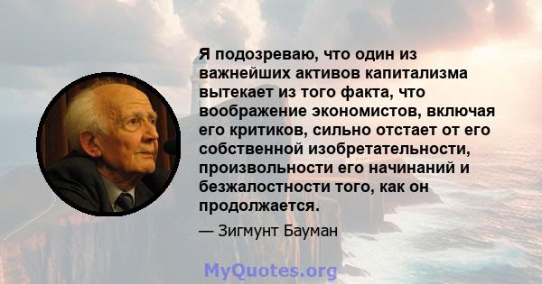 Я подозреваю, что один из важнейших активов капитализма вытекает из того факта, что воображение экономистов, включая его критиков, сильно отстает от его собственной изобретательности, произвольности его начинаний и