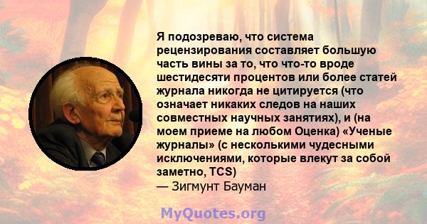 Я подозреваю, что система рецензирования составляет большую часть вины за то, что что-то вроде шестидесяти процентов или более статей журнала никогда не цитируется (что означает никаких следов на наших совместных