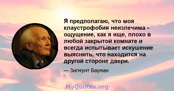 Я предполагаю, что моя клаустрофобия неизлечима - ощущение, как я ище, плохо в любой закрытой комнате и всегда испытывает искушение выяснить, что находится на другой стороне двери.