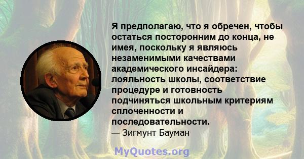 Я предполагаю, что я обречен, чтобы остаться посторонним до конца, не имея, поскольку я являюсь незаменимыми качествами академического инсайдера: лояльность школы, соответствие процедуре и готовность подчиняться