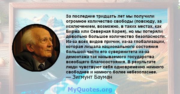 За последние тридцать лет мы получили огромное количество свободы (повсюду, за исключением, возможно, в таких местах, как Бирма или Северная Корея), но мы потеряли довольно большое количество безопасности. Из-за всех