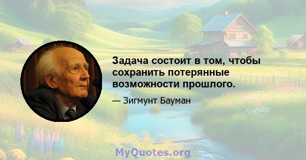 Задача состоит в том, чтобы сохранить потерянные возможности прошлого.