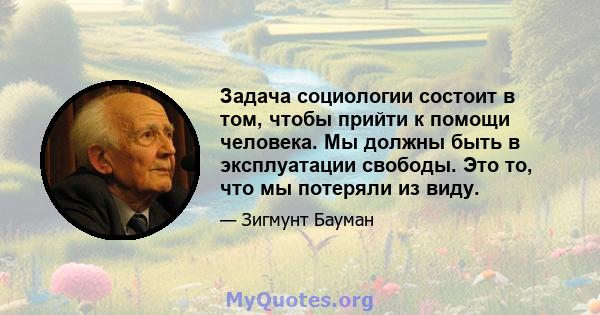 Задача социологии состоит в том, чтобы прийти к помощи человека. Мы должны быть в эксплуатации свободы. Это то, что мы потеряли из виду.