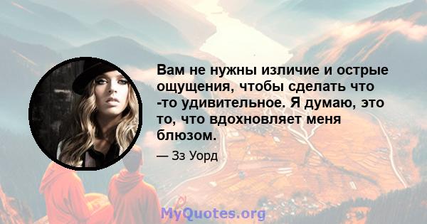 Вам не нужны изличие и острые ощущения, чтобы сделать что -то удивительное. Я думаю, это то, что вдохновляет меня блюзом.